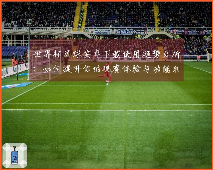 世界杯买球安卓下载使用趋势分析：如何提升你的观赛体验与功能利用效率