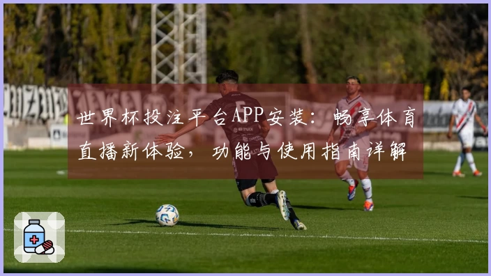 世界杯投注平台APP安装：畅享体育直播新体验，功能与使用指南详解
