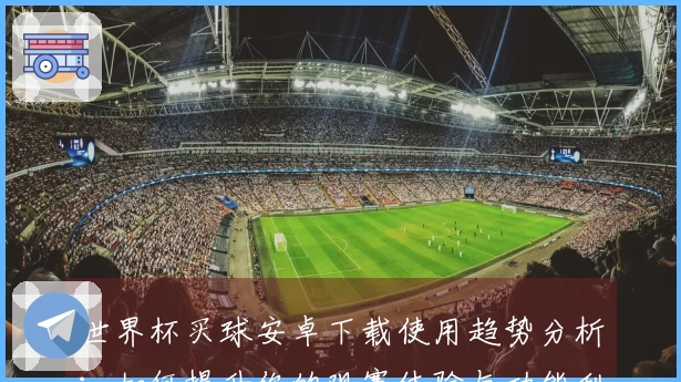 世界杯买球安卓下载使用趋势分析：如何提升你的观赛体验与功能利用效率