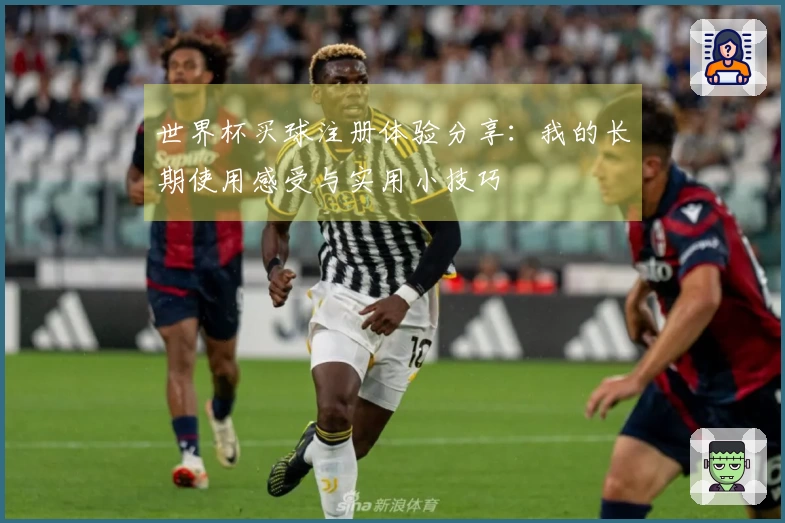 世界杯买球注册体验分享：我的长期使用感受与实用小技巧