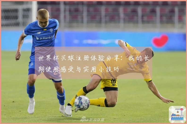 世界杯买球注册体验分享：我的长期使用感受与实用小技巧