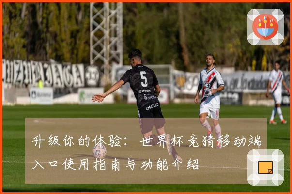 升级你的体验：世界杯竞猜移动端入口使用指南与功能介绍