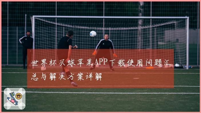 世界杯买球苹果APP下载使用问题汇总与解决方案详解