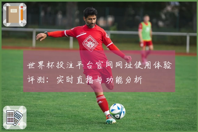 世界杯投注平台官网网址使用体验评测：实时直播与功能分析